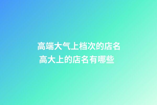 高端大气上档次的店名 高大上的店名有哪些-第1张-店铺起名-玄机派